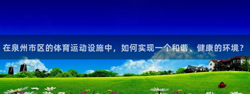 哈哈体育：在泉州市区的体育运动设施中，如何实现一个和谐、健康的环境？