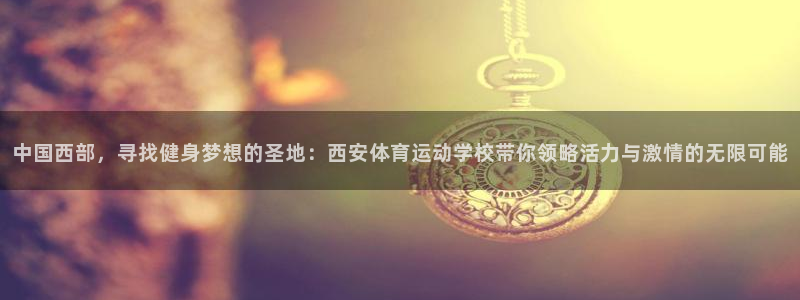 哈哈体育下载：中国西部，寻找健身梦想的圣地：西安体育运动学校带你领略活力与激情的无限可能